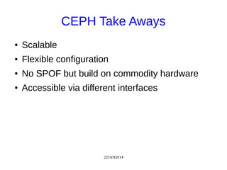 22JAN2014
CEPH Take Aways
● Scalable
● Flexible configuration
● No SPOF but build on commodity hardware
● Accessible via different interfaces
 