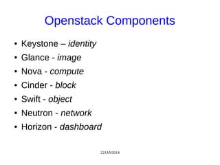 22JAN2014
Openstack Components
● Keystone – identity
● Glance - image
● Nova - compute
● Cinder - block
● Swift - object
● Neutron - network
● Horizon - dashboard
 