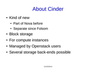 22JAN2014
About Cinder
● Kind of new
● Part of Nova before
● Separate since Folsom
● Block storage
● For compute instances
● Managed by Openstack users
● Several storage back-ends possible
 