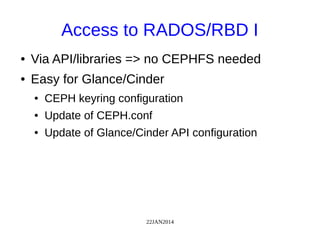 22JAN2014
Access to RADOS/RBD I
● Via API/libraries => no CEPHFS needed
● Easy for Glance/Cinder
● CEPH keyring configuration
● Update of CEPH.conf
● Update of Glance/Cinder API configuration
 