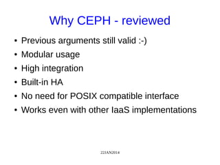 22JAN2014
Why CEPH - reviewed
● Previous arguments still valid :-)
● Modular usage
● High integration
● Built-in HA
● No need for POSIX compatible interface
● Works even with other IaaS implementations
 