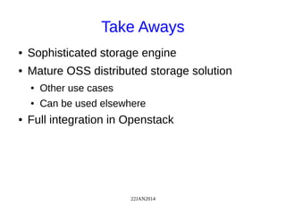 22JAN2014
Take Aways
● Sophisticated storage engine
● Mature OSS distributed storage solution
● Other use cases
● Can be used elsewhere
● Full integration in Openstack
 