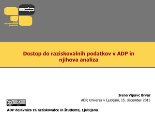 Dostop do raziskovalnih podatkov v ADP in
njihova analiza
Irena Vipavc Brvar
ADP, Univerza v Ljubljani, 15. december 2015
ADP delavnica za raziskovalce in študente, Ljubljana
 
