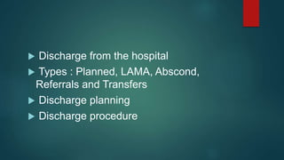  Discharge from the hospital
 Types : Planned, LAMA, Abscond,
Referrals and Transfers
 Discharge planning
 Discharge procedure
 