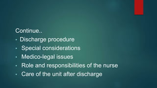 Continue..
• Discharge procedure
• Special considerations
• Medico-legal issues
• Role and responsibilities of the nurse
• Care of the unit after discharge
 