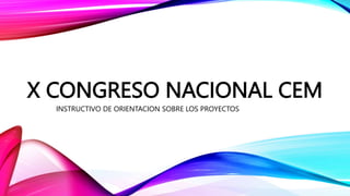 X CONGRESO NACIONAL CEM
INSTRUCTIVO DE ORIENTACION SOBRE LOS PROYECTOS
 