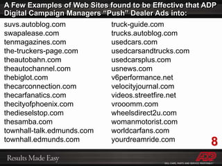 What are Pay-Per-Click (PPC) Digital Advertising Campaigns? Why would PPC be used in a dealer’s overall Digital Marketing Strategy?Pay for ads on a Cost Per Click (CPC) basis when car shoppers click through to specified Landing Pages…Benefits:• Control• Feedback• Relevancy• Measurable ResultsKeyword and Content Network Advertising:matches consumer intentions, based on search words used to text based ads that appear in search results (Keyword Bids), or text and image based ads that appear within Google Content Network web sites visited as a result of relevant keyword searches (Content Bids).
