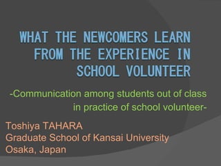 -Communication among students out of class  in practice of school volunteer- Toshiya TAHARA Graduate School of Kansai University Osaka, Japan 