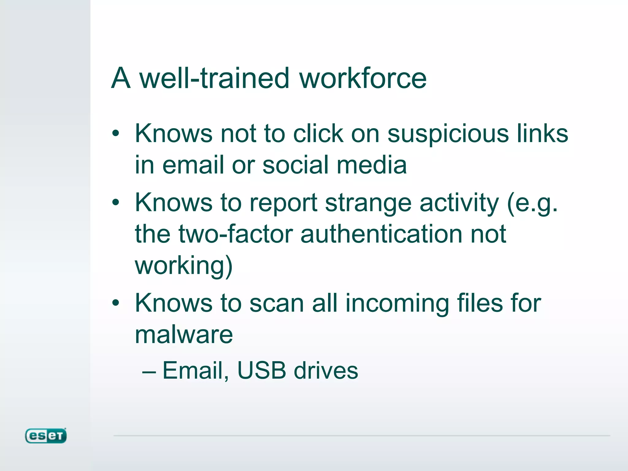 A well-trained workforce
• Knows not to click on suspicious links
in email or social media
• Knows to report strange activity (e.g.
the two-factor authentication not
working)
• Knows to scan all incoming files for
malware
– Email, USB drives
 