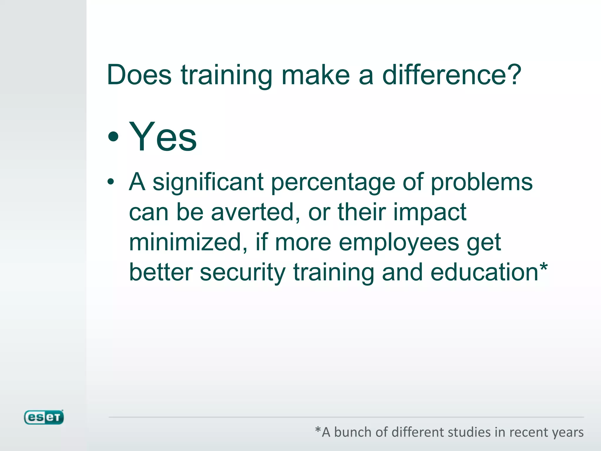 Does training make a difference?
• Yes
• A significant percentage of problems
can be averted, or their impact
minimized, if more employees get
better security training and education*
*A bunch of different studies in recent years
 