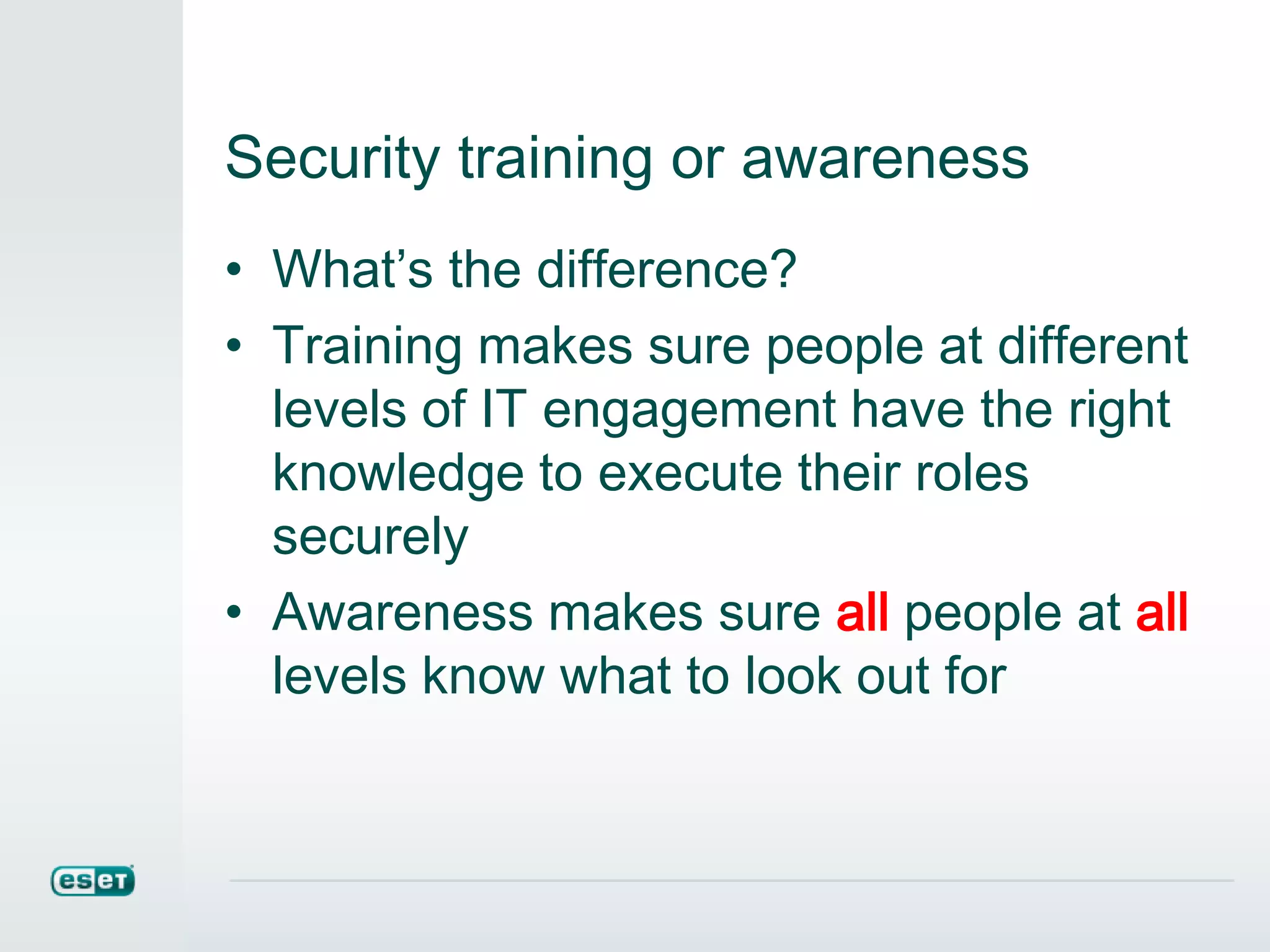 Security training or awareness
• What’s the difference?
• Training makes sure people at different
levels of IT engagement have the right
knowledge to execute their roles
securely
• Awareness makes sure all people at all
levels know what to look out for
 