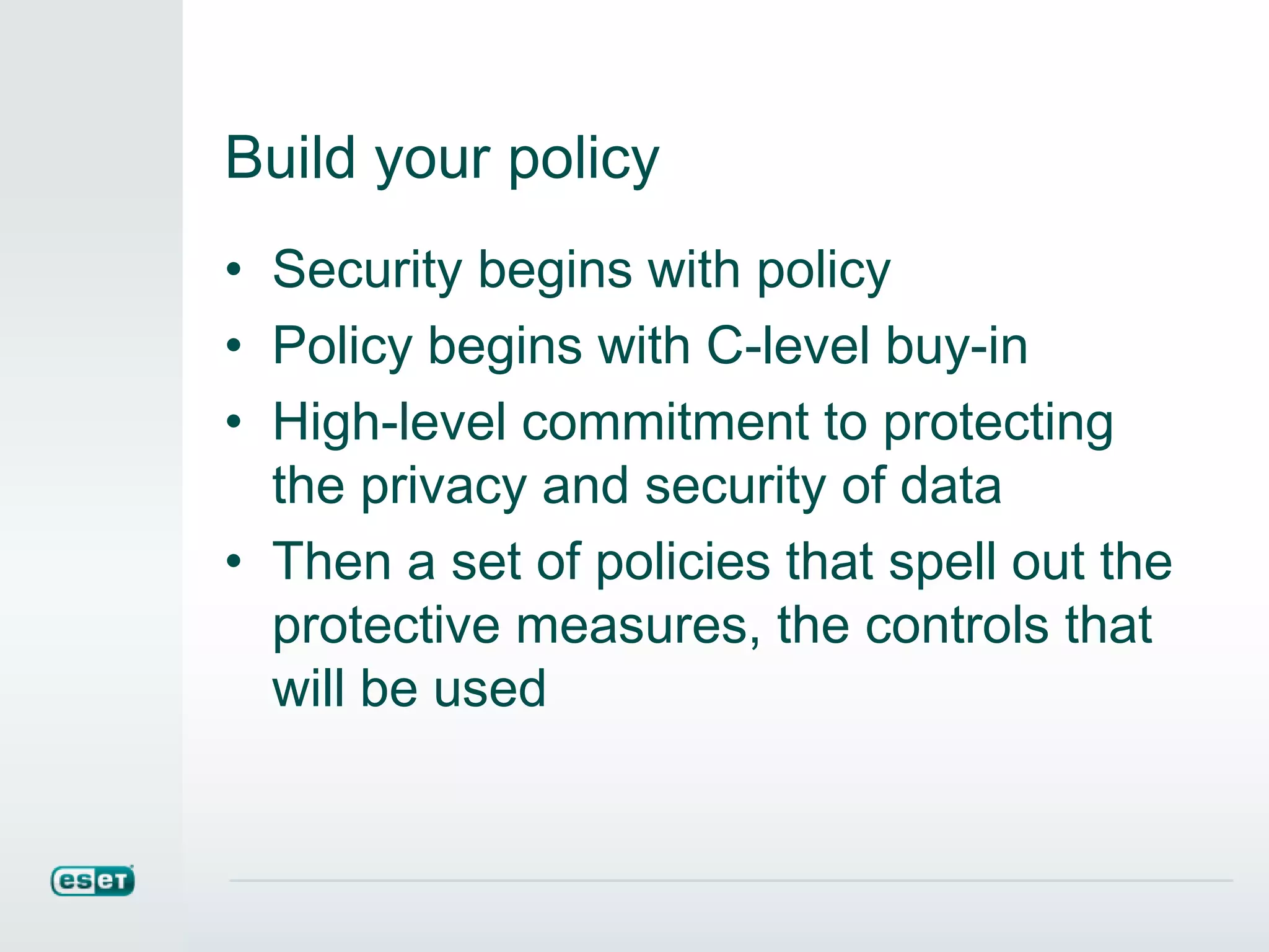 Build your policy
• Security begins with policy
• Policy begins with C-level buy-in
• High-level commitment to protecting
the privacy and security of data
• Then a set of policies that spell out the
protective measures, the controls that
will be used
 