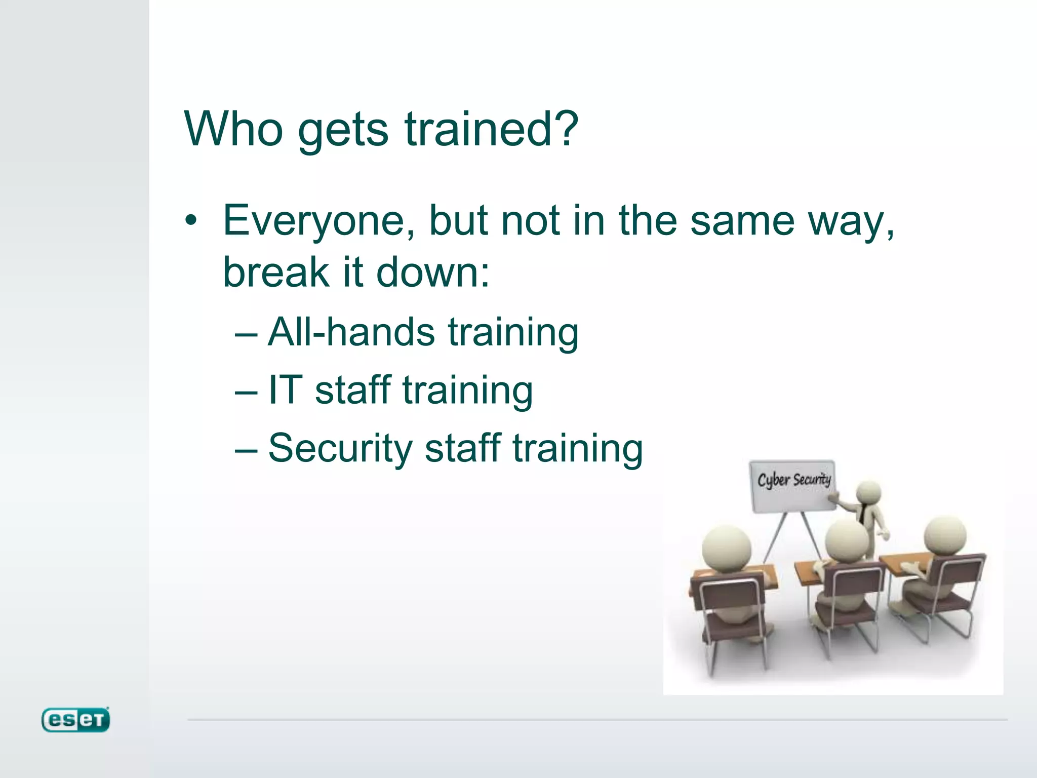 Who gets trained?
• Everyone, but not in the same way,
break it down:
– All-hands training
– IT staff training
– Security staff training
 