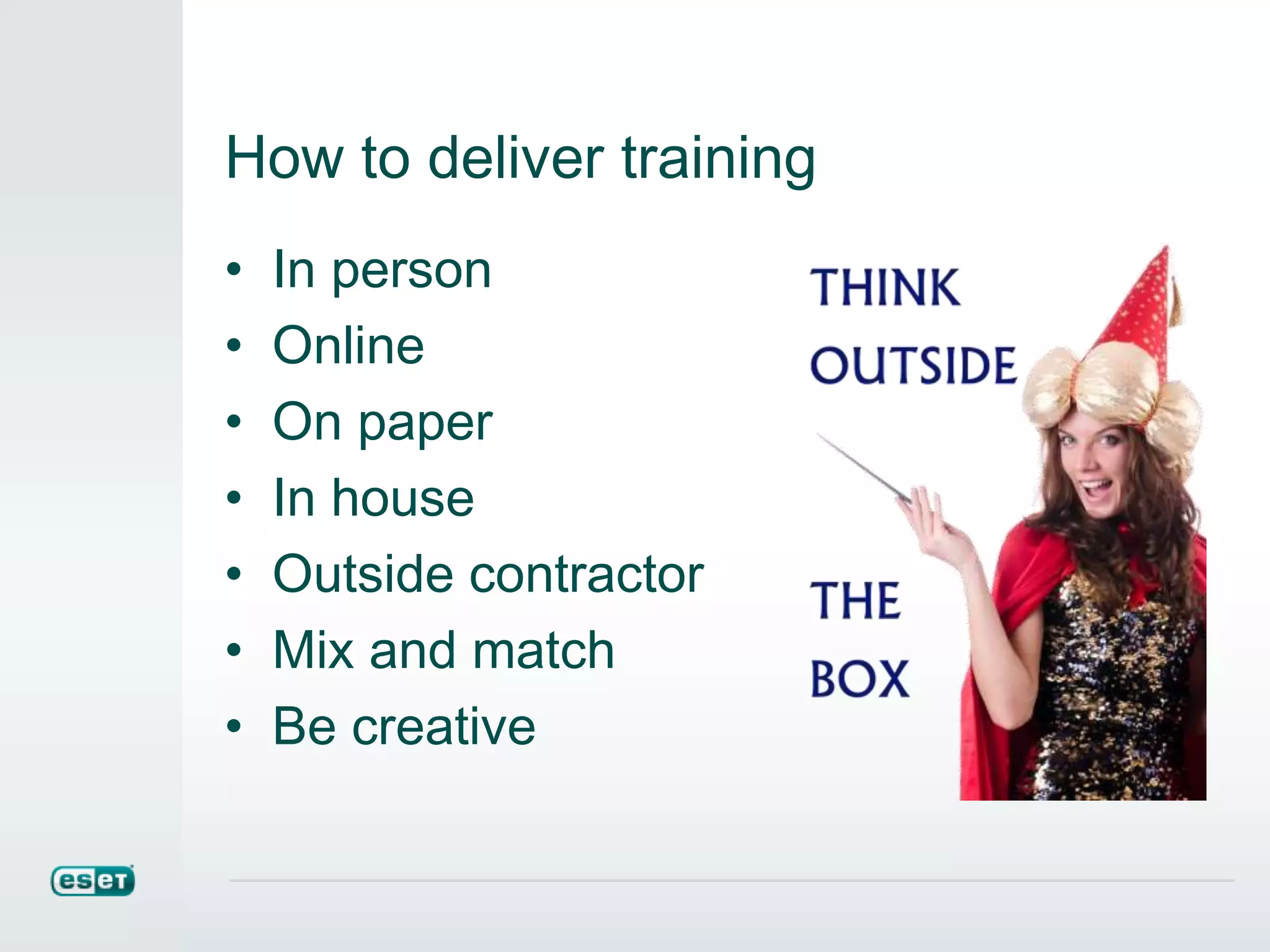 How to deliver training
• In person
• Online
• On paper
• In house
• Outside contractor
• Mix and match
• Be creative
 