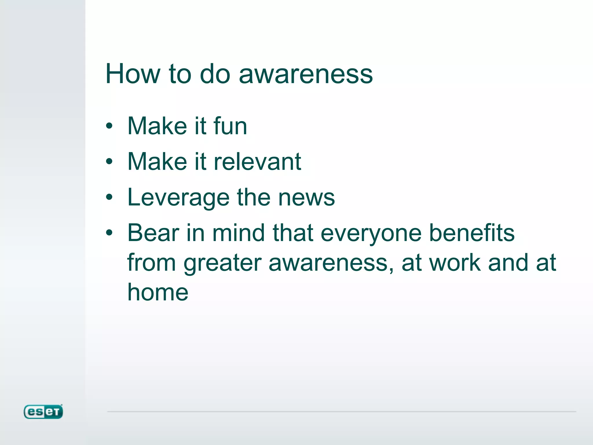 How to do awareness
• Make it fun
• Make it relevant
• Leverage the news
• Bear in mind that everyone benefits
from greater awareness, at work and at
home
 