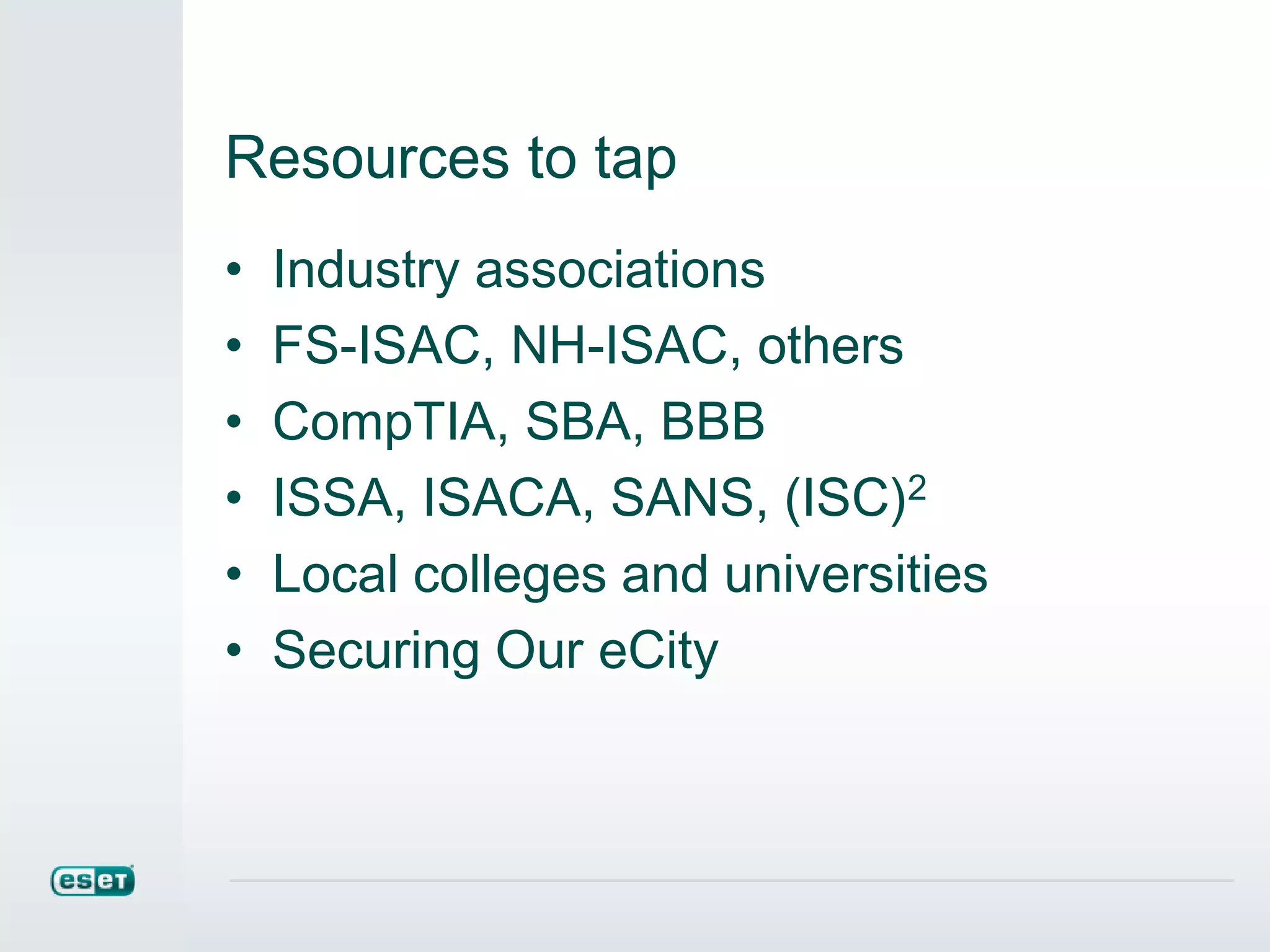 Resources to tap
• Industry associations
• FS-ISAC, NH-ISAC, others
• CompTIA, SBA, BBB
• ISSA, ISACA, SANS, (ISC)2
• Local colleges and universities
• Securing Our eCity
 