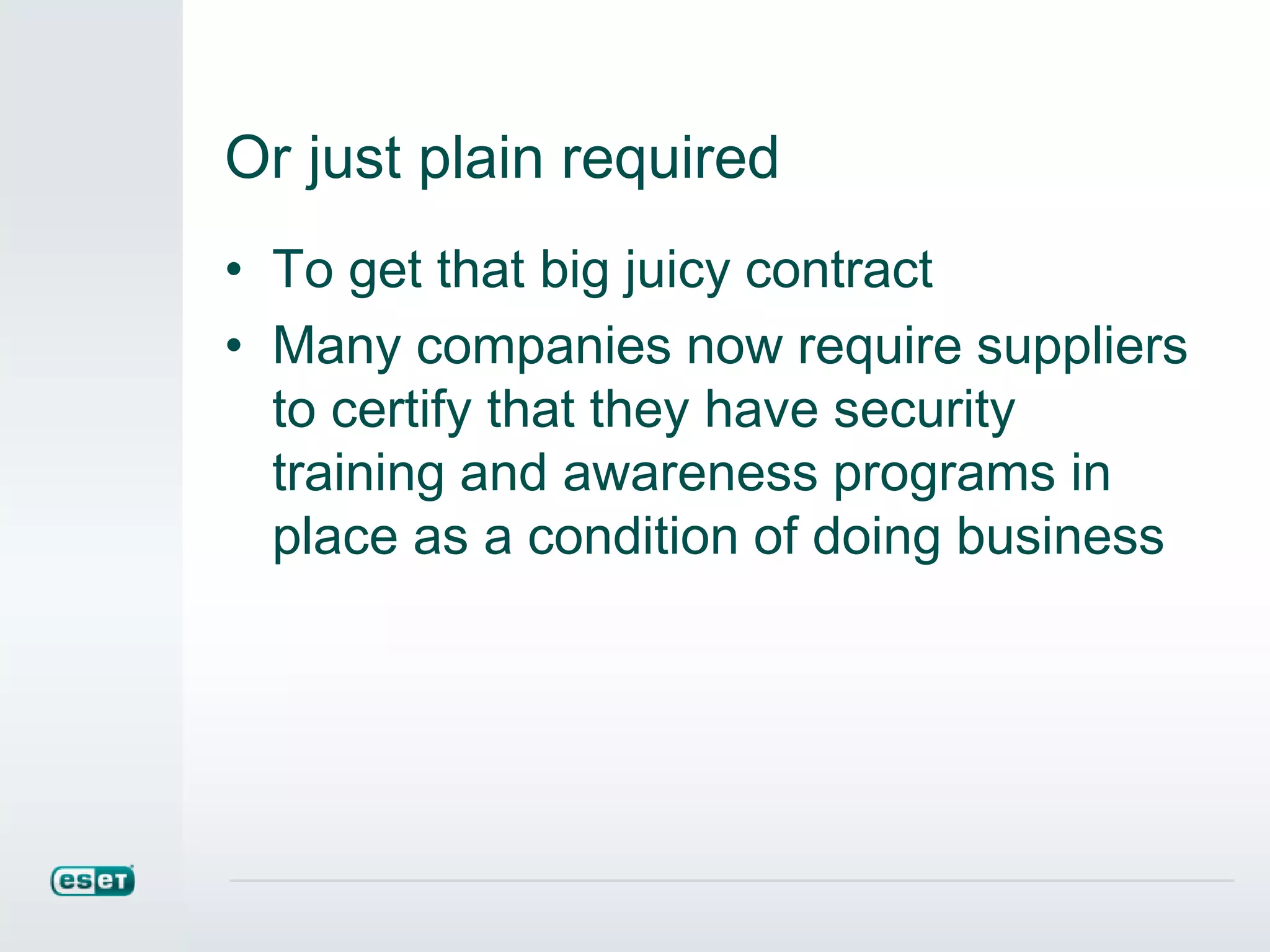 Or just plain required
• To get that big juicy contract
• Many companies now require suppliers
to certify that they have security
training and awareness programs in
place as a condition of doing business
 