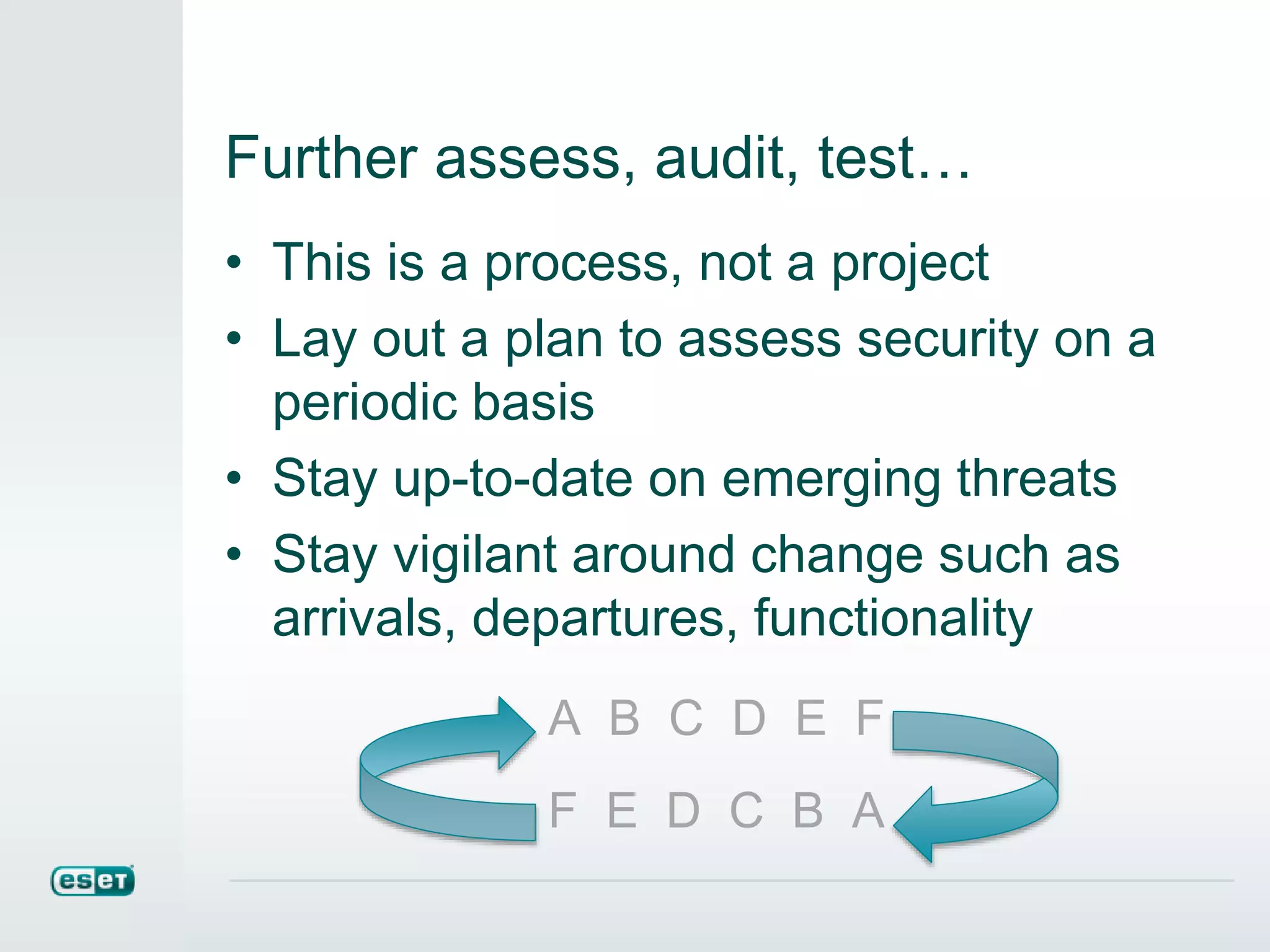 Further assess, audit, test…
• This is a process, not a project
• Lay out a plan to assess security on a
periodic basis
• Stay up-to-date on emerging threats
• Stay vigilant around change such as
arrivals, departures, functionality
A B C D E F
F E D C B A
 