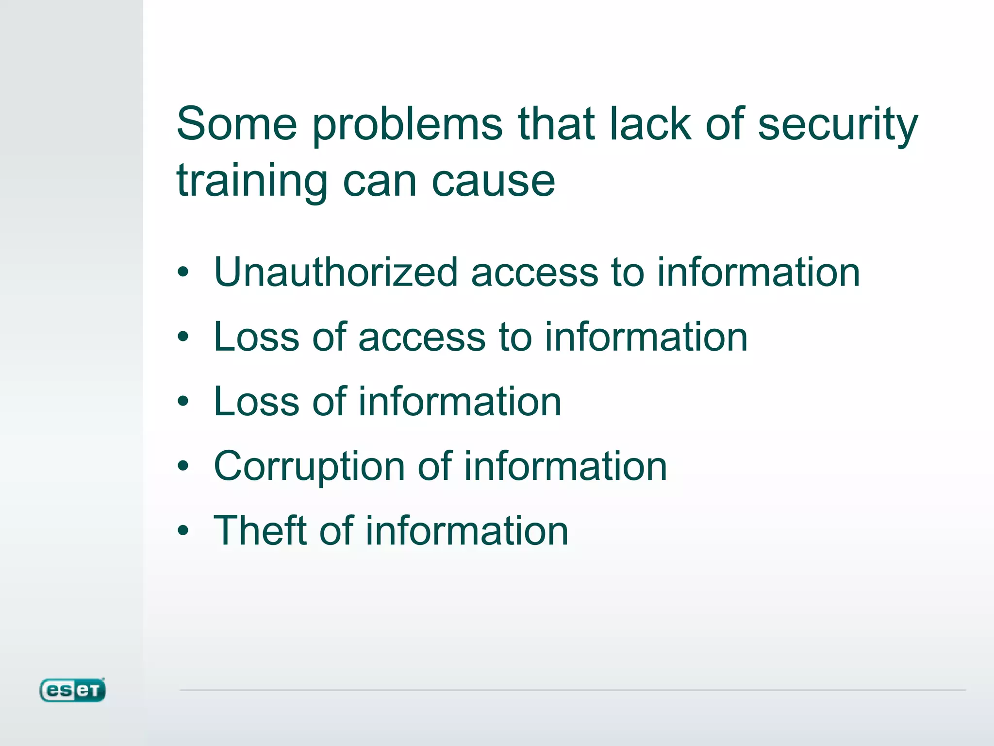 Some problems that lack of security
training can cause
• Unauthorized access to information
• Loss of access to information
• Loss of information
• Corruption of information
• Theft of information
 