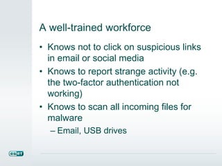 A well-trained workforce
• Knows not to click on suspicious links
in email or social media
• Knows to report strange activity (e.g.
the two-factor authentication not
working)
• Knows to scan all incoming files for
malware
– Email, USB drives
 