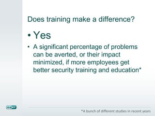 Does training make a difference?
• Yes
• A significant percentage of problems
can be averted, or their impact
minimized, if more employees get
better security training and education*
*A bunch of different studies in recent years
 
