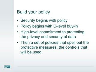 Build your policy
• Security begins with policy
• Policy begins with C-level buy-in
• High-level commitment to protecting
the privacy and security of data
• Then a set of policies that spell out the
protective measures, the controls that
will be used
 