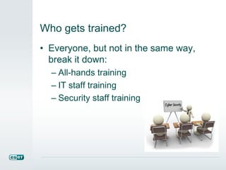 Who gets trained?
• Everyone, but not in the same way,
break it down:
– All-hands training
– IT staff training
– Security staff training
 
