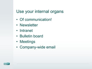 Use your internal organs
• Of communication!
• Newsletter
• Intranet
• Bulletin board
• Meetings
• Company-wide email
 