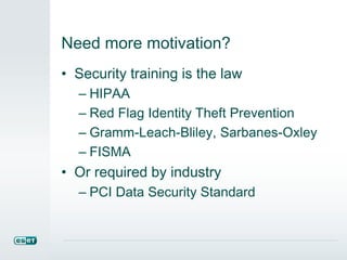 Need more motivation?
• Security training is the law
– HIPAA
– Red Flag Identity Theft Prevention
– Gramm-Leach-Bliley, Sarbanes-Oxley
– FISMA
• Or required by industry
– PCI Data Security Standard
 