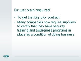 Or just plain required
• To get that big juicy contract
• Many companies now require suppliers
to certify that they have security
training and awareness programs in
place as a condition of doing business
 