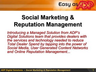 Social Marketing & Reputation Management  Introducing a Managed Solution from ADP’s Digital Solutions team that provides dealers with the services and technology needed to reduce Total Dealer Spend by tapping into the power of Social Media, User Generated Content Networks and Online Reputation Management...  
