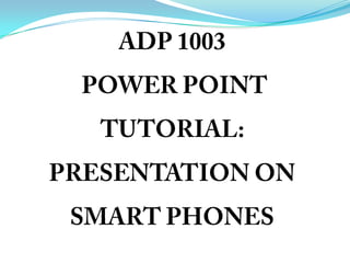 ADP 1003 POWER POINT TUTORIAL: PRESENTATION ON SMART PHONES 