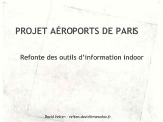 Refonte des outils d’information indoor PROJET AÉROPORTS DE PARIS David Velten – velten.david@wanadoo.fr 