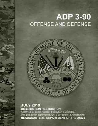 ADP 3-90
OFFENSE AND DEFENSE
JULY 2019
DISTRIBUTION RESTRICTION:
Approved for public release; distribution is unlimited.
This publication supersedes ADP 3-90, dated 13 August 2018.
HEADQUARTERS, DEPARTMENT OF THE ARMY
 