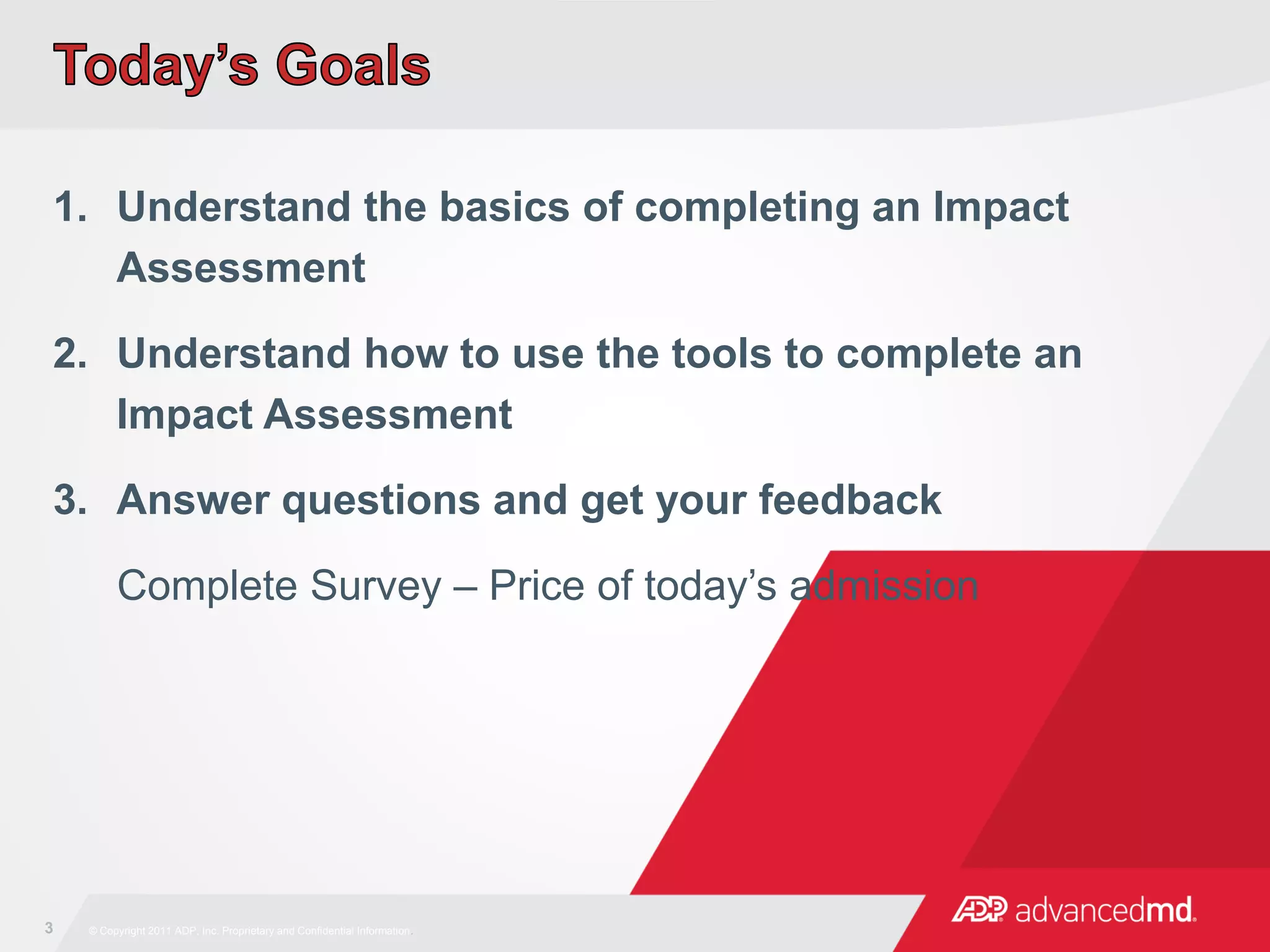 1. Understand the basics of completing an Impact
Assessment
2. Understand how to use the tools to complete an
Impact Assessment
3. Answer questions and get your feedback
Complete Survey – Price of today’s admission
3 © Copyright 2011 ADP, Inc. Proprietary and Confidential Information.
 