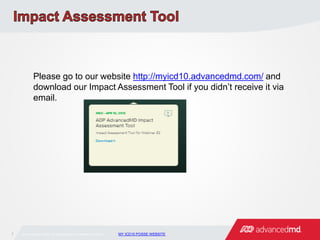 1 © Copyright 2011 ADP, Inc. Proprietary and Confidential Information. MY ICD10 POSSE WEBSITE
Please go to our website http://myicd10.advancedmd.com/ and
download our Impact Assessment Tool if you didn’t receive it via
email.
 