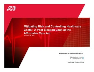 Mitigating Risk and Controlling Healthcare
Costs: A Post Election Look at the
Affordable Care Act
November 28, 2012




                         Presented in partnership with:




                                   hashtag #adpwebinar
 