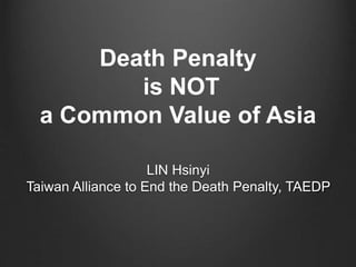 Death Penalty 
is NOT 
a Common Value of Asia 
LIN Hsinyi 
Taiwan Alliance to End the Death Penalty, TAEDP 
 