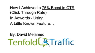 How I Achieved a 75% Boost in CTR
(Click Through Rate)
In Adwords - Using
A Little Known Feature…
By: David Melamed
 