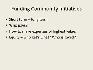 Funding Community Initiatives
•   Short term – long term
•   Who pays?
•   How to make expenses of highest value.
•   Equity – who get’s what? Who is saved?
 
