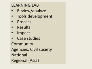 LEARNING LAB
• Review/analyze
• Tools development
• Process
• Results
• Impact
• Case studies
Community
Agencies, Civil society
National
Regional (Asia)
 