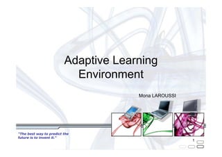 Adaptive Learning
                           Environment
                                      Mona LAROUSSI




"The best way to predict the
future is to invent it."
Alan Kay                                              1
 