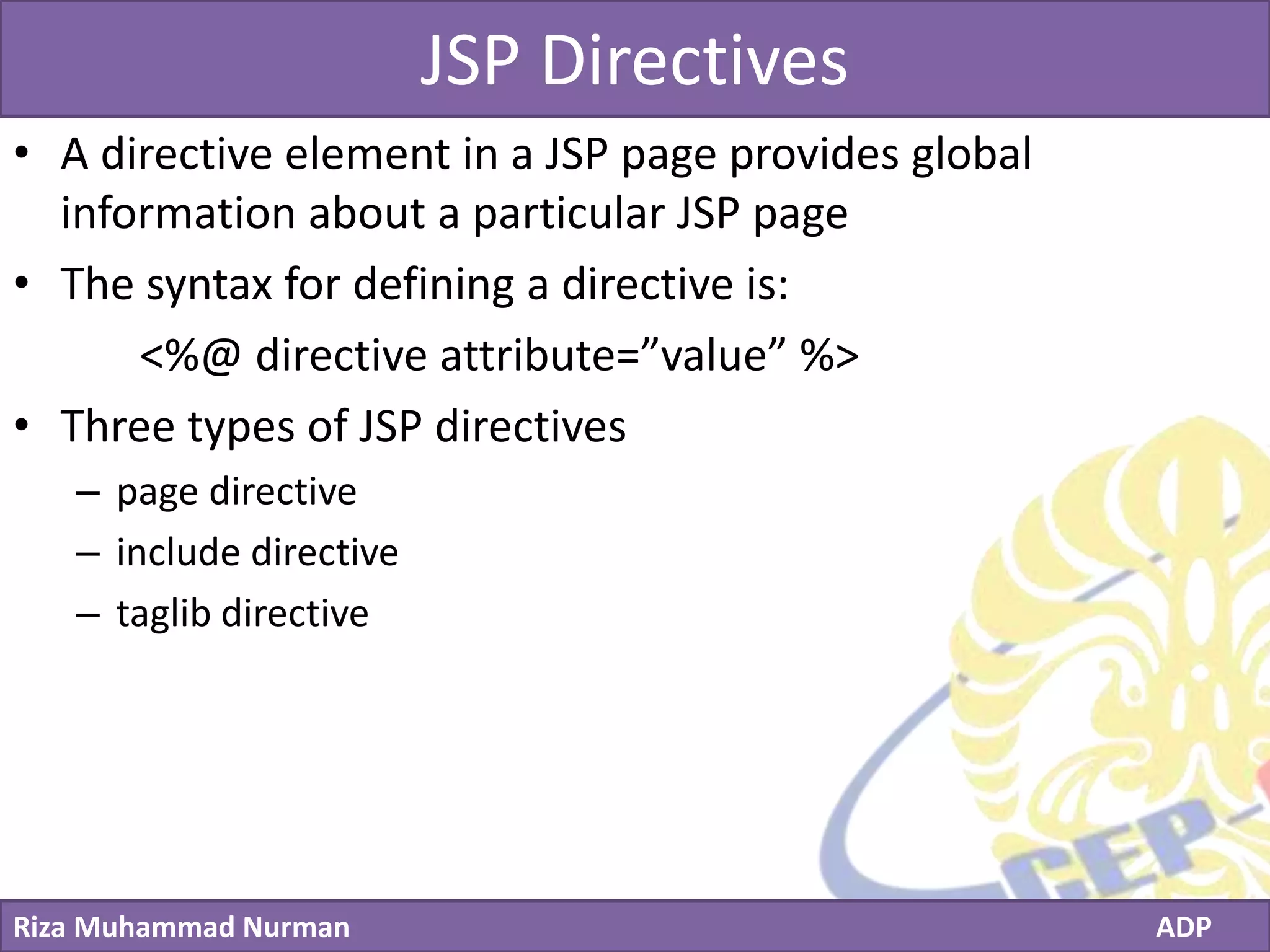 Click to edit Master title style
Riza Muhammad Nurman ADP
JSP Directives
• A directive element in a JSP page provides global
information about a particular JSP page
• The syntax for defining a directive is:
<%@ directive attribute=”value” %>
• Three types of JSP directives
– page directive
– include directive
– taglib directive
 