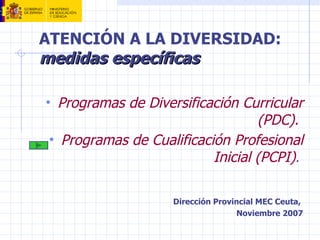 ATENCIÓN A LA DIVERSIDAD:
medidas específicas

• Programas de Diversificación Curricular
                                   (PDC).
 • Programas de Cualificación Profesional
                           Inicial (PCPI).

                    Dirección Provincial MEC Ceuta,
                                   Noviembre 2007
 