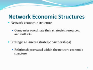 Network Economic Structures
 Network economic structure
 Companies coordinate their strategies, resources,
and skill sets
 Strategic alliances (strategic partnerships)
 Relationships created within the network economic
structure
24
 