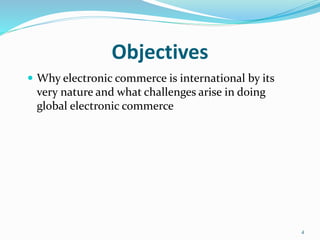 Objectives
 Why electronic commerce is international by its
very nature and what challenges arise in doing
global electronic commerce
4
 