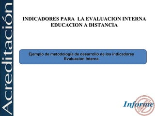 INDICADORES PARA LA EVALUACION INTERNA
        EDUCACION A DISTANCIA




 Ejemplo de metodología de desarrollo de los indicadores
                  Evaluación Interna
 