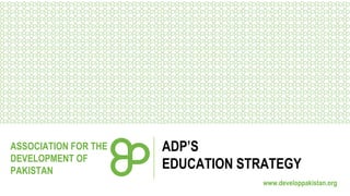 ASSOCIATION FOR THE
DEVELOPMENT OF
PAKISTAN

ADP’S
EDUCATION STRATEGY
www.developpakistan.org

 