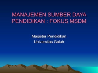 MANAJEMEN SUMBER DAYA PENDIDIKAN : FOKUS MSDM Magister Pendidikan Universitas Galuh 
