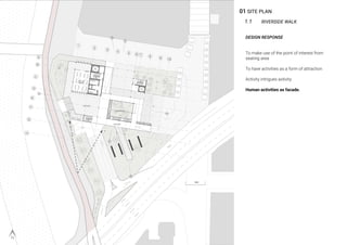 01 SITE PLAN
1.1 RIVERSIDE WALK
DESIGN RESPONSE
To make use of the point of interest from
seating area
To have activities as a form of attraction
Activity intrigues axtivity
Human activities as facade.
 